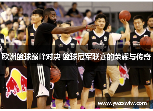 欧洲篮球巅峰对决 篮球冠军联赛的荣耀与传奇