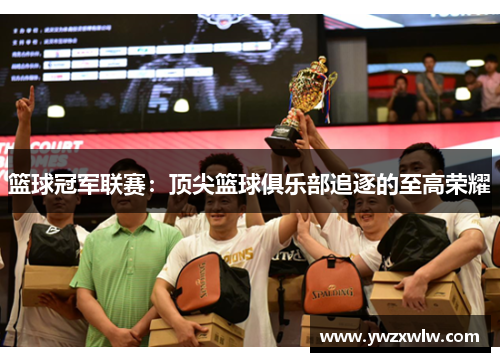 篮球冠军联赛：顶尖篮球俱乐部追逐的至高荣耀