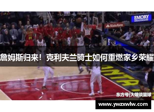 詹姆斯归来！克利夫兰骑士如何重燃家乡荣耀