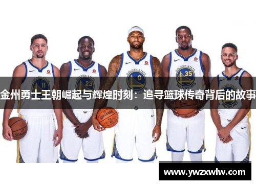 金州勇士王朝崛起与辉煌时刻：追寻篮球传奇背后的故事