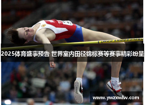 2025体育盛事预告 世界室内田径锦标赛等赛事精彩纷呈