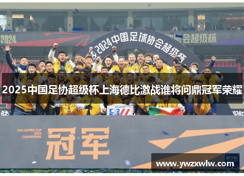 2025中国足协超级杯上海德比激战谁将问鼎冠军荣耀