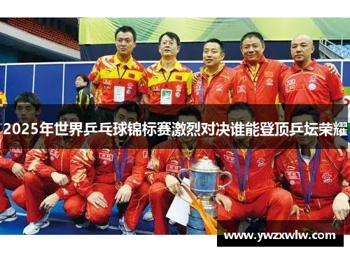 2025年世界乒乓球锦标赛激烈对决谁能登顶乒坛荣耀