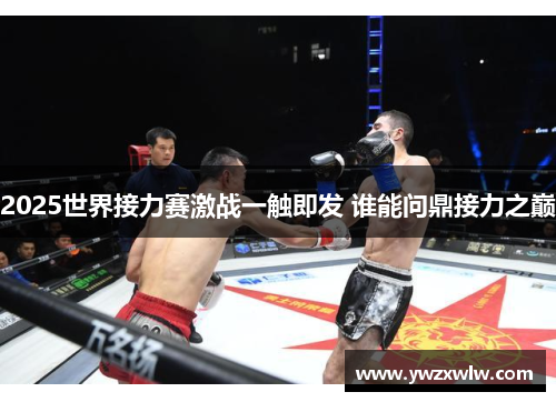 2025世界接力赛激战一触即发 谁能问鼎接力之巅