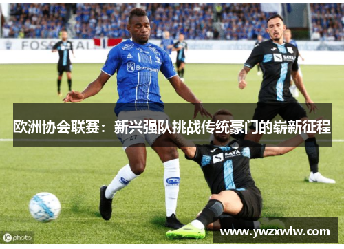 欧洲协会联赛：新兴强队挑战传统豪门的崭新征程