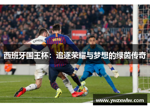 西班牙国王杯：追逐荣耀与梦想的绿茵传奇