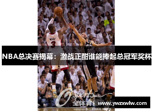 NBA总决赛揭幕：激战正酣谁能捧起总冠军奖杯
