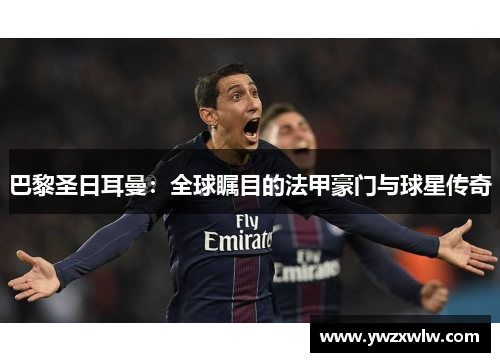 巴黎圣日耳曼：全球瞩目的法甲豪门与球星传奇