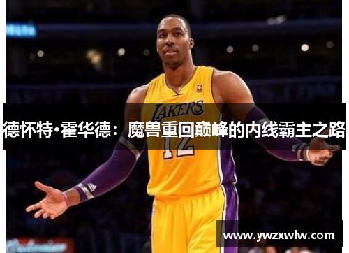 德怀特·霍华德：魔兽重回巅峰的内线霸主之路