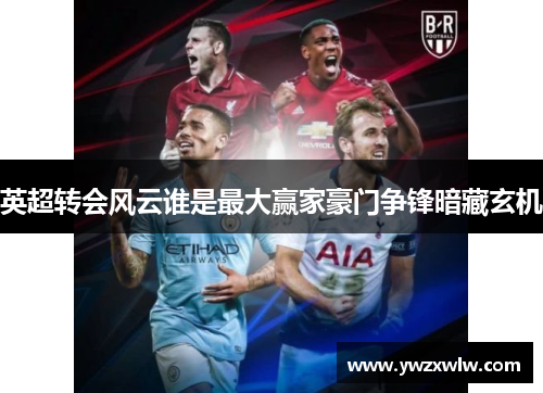 英超转会风云谁是最大赢家豪门争锋暗藏玄机