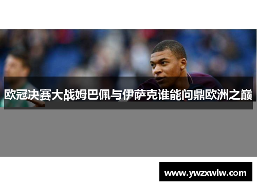 欧冠决赛大战姆巴佩与伊萨克谁能问鼎欧洲之巅