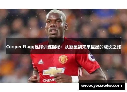 Cooper Flagg足球训练揭秘：从新星到未来巨星的成长之路