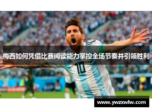 梅西如何凭借比赛阅读能力掌控全场节奏并引领胜利