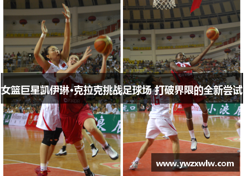 女篮巨星凯伊琳·克拉克挑战足球场 打破界限的全新尝试