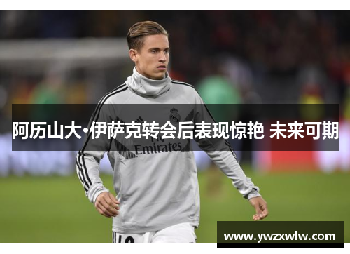 阿历山大·伊萨克转会后表现惊艳 未来可期