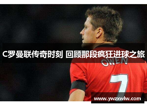 C罗曼联传奇时刻 回顾那段疯狂进球之旅
