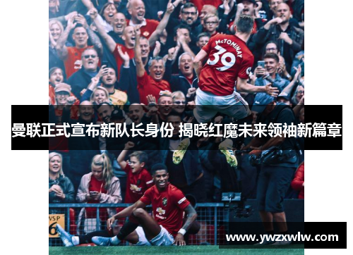 曼联正式宣布新队长身份 揭晓红魔未来领袖新篇章