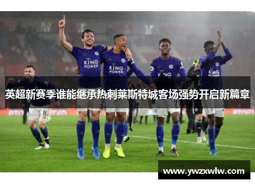 英超新赛季谁能继承热刺莱斯特城客场强势开启新篇章