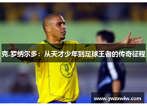 克.罗纳尔多：从天才少年到足球王者的传奇征程