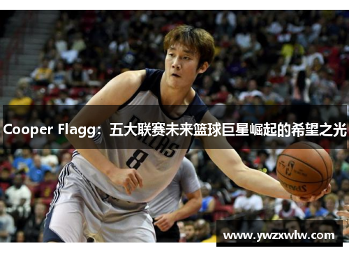 Cooper Flagg：五大联赛未来篮球巨星崛起的希望之光