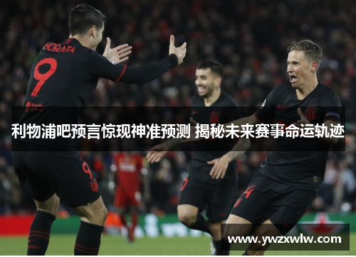 利物浦吧预言惊现神准预测 揭秘未来赛事命运轨迹
