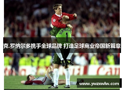 克.罗纳尔多携手全球品牌 打造足球商业帝国新篇章