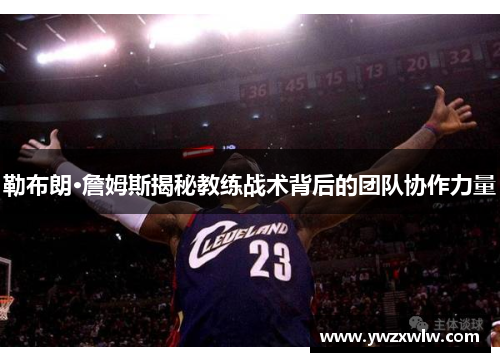 勒布朗·詹姆斯揭秘教练战术背后的团队协作力量